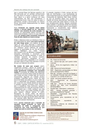 12
11

	
  	
  

Dentro da cabeça de um coronel

que o coronel Saqui de Sannes suporta é de
fato diminuída por um perfeito conhecimento
do meio físico e humano, o domínio do saberfazer tático e a plena confiança em seus
subordinados. Os dias que precederam o
engajamento foram ricos em ação no setor e
permitiram “amolar a ferramenta” ao mesmo
tempo dominando intelectualmente os dados
do problema.
Para manipular em seguida esses dados
táticos, o coronel dispõe de um “escritório
mental”, sua memória de curta duração. No
entanto, as capacidades dessa memória são
obviamente limitadas, mesmo no caso dele. Em
geral, um cérebro pode raramente manipular
mais de sete objetos ao mesmo tempo.
Então, a diferença entre os indivíduos é feita na
sua capacidade de utilizar uma outra memória,
de mais longo prazo, uma espécie de disco
rígido no qual está estocada a experiência
adquirida. Um campeão de xadrez possui assim
em “estoque” vários milhares de partidas
jogadas ou aprendidas de cor. Ele vai buscar
nesta
“biblioteca”
(ou
neste
“arquivo
documental”) a fim de identificar analogias com
situações conhecidas e encontrar muito
rapidamente as opções possíveis. O chefe no
combate raciocina da mesma maneira,
reunindo elementos refugiados na sua
memória tática para adaptá-los a um contexto
que além disso é muito mais nebuloso e incerto
do que num tabuleiro de xadrez.
Os modos de ação que surgem assim,
“totalmente prontos” dentro do cérebro do
chefe para ser confrontados aos critérios, são
então geralmente analogias com situações
vividas. O processo de análise dos diferentes
métodos de raciocínio tático antes da definição
dos modos de ação é então feito de maneira
inconsciente, seguindo um método intuitivo
analógico, imperfeito porém rápido. Se este
banco de dados não existe e/ou se o chefe não
tem a capacidade de acessá-lo rapidamente
por causa de uma inibição devida ao estresse,
a pressão cognitiva aumenta muito rápido e
leva à impotência. Esse fenômeno acontece
frequentemente em caso de surpresa. Então, é
indispensável que o chefe, qualquer que seja
seu nível, tenha “acumulado partidas de jogo”
para adquirir reflexos táticos. O jovem
Bonaparte na escola militar de Brienne
aprendia de cor as batalhas dos dois séculos
anteriores. Os jogos de decisão tática utilizados
por exemplo pelos Marines americanos são
uma outra solução interessante.
Enfim, parece essencial que o tomador de
decisões esteja presente no local dos
combates. O chefe à retaguarda com
frequência fica mais estressado do que
aquele que está no centro dos combates.
CENTRE DE DOCTRINE D’EMPLOI DES
FORCES
Division Recherche et Retour d’Expérience
1, place Joffre – Case 53
75700 PARIS SP 07
www.cdef.terre.defense.gouv.fr

6

A pressão cognitiva é forte, porque ele tem
falta de informações e sua necessidade de
ação frequentemente se concretiza em pedidos
incessantes de relatórios. Além disso, verificase que as escolhas feitas num quadro de
relação de forças assimétricas favoráveis são
na maior parte das vezes éticas e morais, do
que simplesmente táticas. Nessas condições,
nada substitui a apreensão direta da situação.
As ordens que são dadas assim e que engajam
fisicamente e moralmente seus autores
adquirem assim uma força particular.
1

VOCABULÁRIO
•
•
•
•
•
•
•
•
•
•
•
•
•
•
•

PC - Posto de Comando
P4 – Veículo tipo jipe, com quatro rodas
motrizes
Génie - Arma de engenharia militar, do
Exército
VAB - Veículo de frente blindado
RGP - Regimento paraquedista do Génie
(arma de engenharia militar)
ERC 90 - Também chamado de Sagaie, é
um blindado Francês leve com 6 rodas
motrizes e um canhão de 90 mm
VLRA - caminhão qualquer terreno
RCP - Regimento de Caçadores
Paraquedistas
VAB San - Veículo de frente blindado
sanitário (ou seja, uma ambulância
blindada) MEtro
Gazelle HAC - Helicóptero antitanque
RPG - Rocket propeled grenade –
granada propelida por foguete
ONUSOM - Organização das Nações
Unidas na Somália
Comandante: grau equivalente ao de
major
Ajudante-chefe:
equivalente
ao
subtenente
Marsouins: militares da infantaria de
marinha francesa

TRADUÇÃO
Ass. Nacional dos Sapadores-Bombeiros
DAN-Direção Administrativa Nacional
CDOP-Centro de Doutrina e Operações
www.ansb-brasil.org
www.facebook.com/ANSB.Brasil

CDEF / DREX - CARTA DO RETEX n°5 - novembro 2013

 