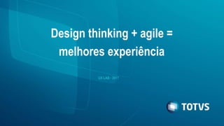 Design thinking + agile =
melhores experiência
UX LAB - 2017
 