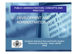 PUBLIC ADMINISTRATION: CONCEPTS AND
              PRACTICE


V. DEVELOPMENT AND
   ADMINISTRATION (I)




        Graduate School of Asia and Pacific Studies
           University of Waseda, Tokyo-JAPAN
                          2008