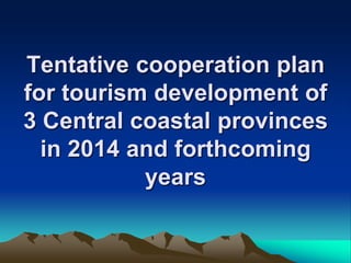 Tentative cooperation plan
for tourism development of
3 Central coastal provinces
in 2014 and forthcoming
years

 