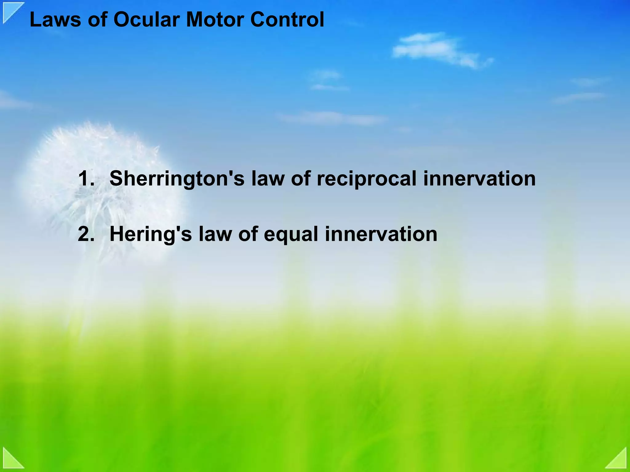 Laws of Ocular Motor Control




    1. Sherrington's law of reciprocal innervation

    2. Hering's law of equal innervation
 