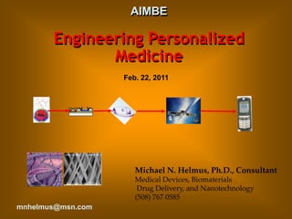 AIMBE
Engineering Personalized
Medicine
Michael N. Helmus, Ph.D., Consultant
Medical Devices, Biomaterials
Drug Delivery, and Nanotechnology
(508) 767 0585
mnhelmus@msn.com
Feb. 22, 2011
 