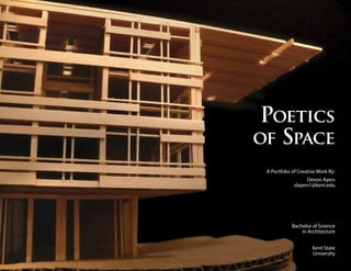 1
Poetics
of Space
A Portfolio of Creative Work By:
Devon Ayers
dayers1@kent.edu
Bachelor of Science
in Architecture
Kent State
University
 