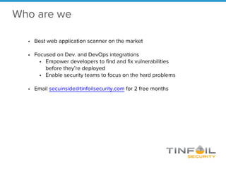 Who are we
• Best web application scanner on the market
• Focused on Dev. and DevOps integrations
• Empower developers to find and fix vulnerabilities
before they’re deployed
• Enable security teams to focus on the hard problems
• Email secuinside@tinfoilsecurity.com for 2 free months
 