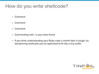 How do you write shellcode?
• Comment
• Comment
• Comment
• Commenting with ; is your best friend
• If you think understanding your Ruby code a month later is tough, try
deciphering shellcode you’ve optimized to fit into a tiny buffer
 