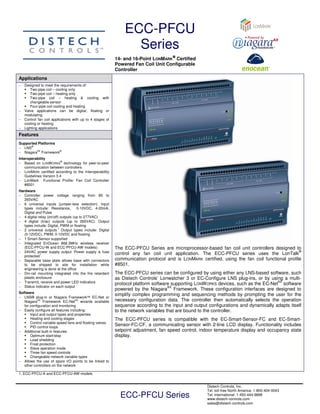 ECC-PFCU
                                                                 Series
                                                                                     ®
                                                           14- and 16-Point LONMARK® Certified
                                                           Powered Fan Coil Unit Configurable
                                                           Controller
Applications
−   Designed to meet the requirements of:
       Two-pipe coil – cooling only
       Two-pipe coil – heating only
       Two-pipe coil – heating & cooling with
       changeable sensor
       Four-pipe coil cooling and heating
−   Valve applications can be digital, floating or
    modulating
−   Control fan coil applications with up to 4 stages of
    cooling or heating
−   Lighting applications
Features
Supported Platforms
− LNS®
− NiagaraAX Framework®
Interoperability
− Based on LONW ORKS® technology for peer-to-peer
    communication between controllers
− LONMARK certified according to the Interoperability
    Guidelines Version 3.4
− LonMark Functional Profile: Fan Coil Controller
    #8501
Hardware
− Controller power voltage ranging from 85 to
   265VAC
− 6 universal inputs (jumper-less selection). Input
   types include: Resistance,        0-10VDC, 4-20mA,
   Digital and Pulse
− 4 digital relay (on/off) outputs (up to 277VAC)
− 4 digital (triac) outputs (up to 265VAC). Output
   types include: Digital, PWM or floating
− 2 universal outputs.1 Output types include: Digital
   (0-12VDC), PWM, 0-10VDC and floating
− 1 Smart-Sensor supported
− Integrated EnOcean 868.3MHz wireless receiver
   (ECC-PFCU-W and ECC-PFCU-AW models)                     The ECC-PFCU Series are microprocessor-based fan coil unit controllers designed to
− 24VAC power supply output. Power supply is fuse                                                                                               ®
             1                                             control any fan coil unit application. The ECC-PFCU series uses the LonTalk
   protected
− Separable base plate allows base with connectors         communication protocol and is LONMARK certified, using the fan coil functional profile
   to be shipped to site for installation while            #8501.
   engineering is done at the office
− Din-rail mounting integrated into the fire retardant     The ECC-PFCU series can be configured by using either any LNS-based software, such
   plastic enclosure                                       as Distech Controls’ Lonwatcher 3 or EC-Configure LNS plug-ins, or by using a multi-
− Transmit, receive and power LED indicators                                                                                          AX
                                                           protocol platform software supporting LONW ORKS devices, such as the EC-Net software
− Status indicator on each output                                                    AX
                                                           powered by the Niagara Framework. These configuration interfaces are designed to
Software
                                                           simplify complex programming and sequencing methods by prompting the user for the
− LNS® plug-in or Niagara Framework™ EC-Net or
            AX                     AX
   Niagara Framework EC-Net wizards available              necessary configuration data. The controller then automatically selects the operation
   for configuration and monitoring                        sequence according to the input and output configurations and dynamically adapts itself
− Easily configure all features including:                 to the network variables that are bound to the controller.
       Input and output types and properties
       Heating and cooling stages                          The ECC-PFCU series is compatible with the EC-Smart-Sensor-FC and EC-Smart-
       Control variable speed fans and floating valves
       PID control loops
                                                           Sensor-FC-CF, a communicating sensor with 2-line LCD display. Functionality includes
− Additional built-in features:                            setpoint adjustment, fan speed control, indoor temperature display and occupancy state
       Optimum start/stop                                  display.
       Load shedding
       Frost protection
       Slave operation mode
       Three fan speed controls
       Changeable network variable types
− Allows the use of spare I/O points to be linked to
   other controllers on the network

1. ECC-PFCU-A and ECC-PFCU-AW models


                                                                                                      Distech Controls, Inc.
                                                                                                      Tel. toll-free North America: 1-800-404-0043
                                                             ECC-PFCU Series                          Tel. international: 1-450-444-9898
                                                                                                      www.distech-controls.com
                                                                                                      sales@distech-controls.com
 