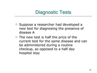 Diagnostic Tests Suppose a researcher had developed a new test for diagnosing the presence of disease A  The new test is half the price of the current test for the same disease and can be administered during a routine checkup, as opposed to a half day hospital stay 