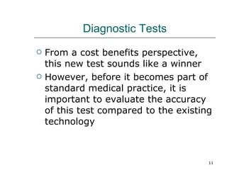 Diagnostic Tests From a cost benefits perspective, this new test sounds like a winner However, before it becomes part of standard medical practice, it is important to evaluate the accuracy of this test compared to the existing technology 