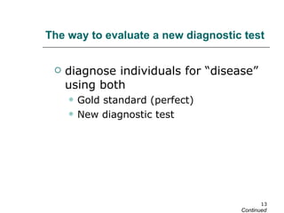 diagnose individuals for “disease” using both Gold standard (perfect) New diagnostic test The way to evaluate a new diagnostic test Continued 