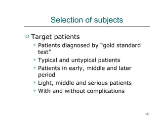 Selection of subjects Target patients Patients diagnosed by “gold standard test” Typical and untypical patients Patients in early, middle and later period Light, middle and serious patients With and without complications 