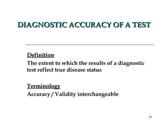 DIAGNOSTIC ACCURACY OF A TEST Definition The extent to which the results of a diagnostic test reflect true disease status Terminology Accuracy / Validity interchangeable 