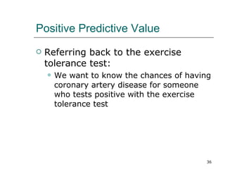 Positive Predictive Value Referring back to the exercise tolerance test: We want to know the chances of having coronary artery disease for someone who tests positive with the exercise tolerance test 