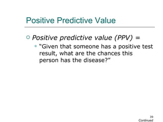 Positive Predictive Value Positive predictive value (PPV)  = “ Given that someone has a positive test result, what are the chances this person has the disease?” Continued 