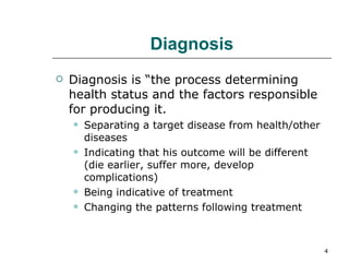 Diagnosis Diagnosis is “the process determining health status and the factors responsible for producing it. Separating a target disease from health/other diseases Indicating that his outcome will be different (die earlier, suffer more, develop complications) Being indicative of treatment Changing the patterns following treatment 