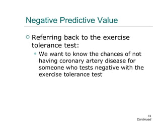 Negative Predictive Value Referring back to the exercise tolerance test: We want to know the chances of not having coronary artery disease for someone who tests negative with the exercise tolerance test Continued 