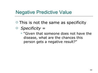 Negative Predictive Value This is not the same as specificity Specificity  = “ Given that someone does not have the disease, what are the chances this person gets a negative result?” 