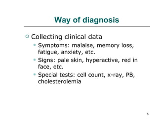 Way of diagnosis Collecting clinical data Symptoms: malaise, memory loss, fatigue, anxiety, etc. Signs: pale skin, hyperactive, red in face, etc. Special tests: cell count, x-ray, PB, cholesterolemia  