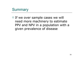Summary If we over sample cases we will need more machinery to estimate PPV and NPV in a population with a given prevalence of disease 