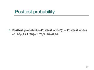 Posttest probability Posttest probability=Posttest odds/(1+ Posttest odds) =1.76/(1+1.76)=1.76/2.76=0.64 