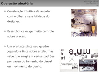 Operação aleatória Construção intuitiva de acordo com o olhar e sensibilidade do designer. Essa técnica exige muito controle sobre o acaso. Um o artista pinta seu quadro jogando a tinta sobre a tela, mas sabe que surgiram certos padrões por causa do tamanho do pincel ou movimento do punho. 