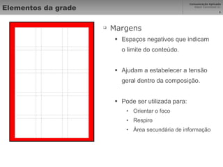 Elementos da grade Margens Espaços negativos que indicam o limite do conteúdo. Ajudam a estabelecer a tensão geral dentro da composição. Pode ser utilizada para: Orientar o foco Respiro Área secundária de informação 