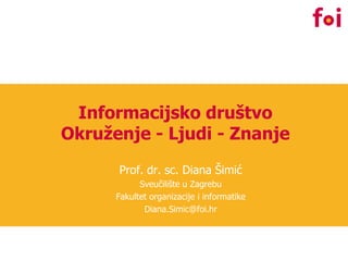 Informacijsko društvo
Okruženje - Ljudi - Znanje
      Prof. dr. sc. Diana Šimić
            Sveučilište u Zagrebu
      Fakultet organizacije i informatike
             Diana.Simic@foi.hr
 