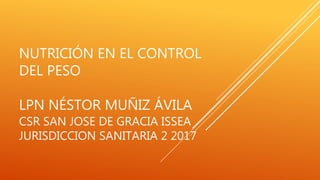 NUTRICIÓN EN EL CONTROL
DEL PESO
LPN NÉSTOR MUÑIZ ÁVILA
CSR SAN JOSE DE GRACIA ISSEA
JURISDICCION SANITARIA 2 2017
 