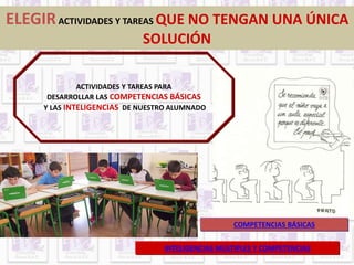 ELEGIR ACTIVIDADES Y TAREAS QUE NO TENGAN UNA ÚNICA 
SOLUCIÓN 
ACTIVIDADES Y TAREAS PARA 
DESARROLLAR LAS COMPETENCIAS BÁSICAS 
Y LAS INTELIGENCIAS DE NUESTRO ALUMNADO 
COMPETENCIAS BÁSICAS 
INTELIGENCIAS MÚLTIPLES Y COMPETENCIAS 
 