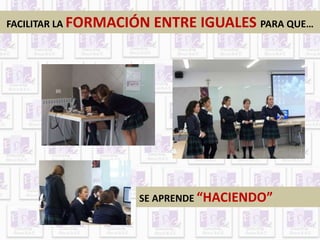 FACILITAR LA FORMACIÓN ENTRE IGUALES PARA QUE… 
SE APRENDE “HACIENDO” 
 