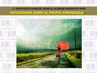 ...Y PARA PODER AVANZAR, DEJAR AL ALUMN@ MOMENTOS PARA 
REFLEXIONAR SOBRE SU PROPIO APRENDIZAJE ... 
 