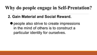 Why do people engage in Self-Prentation?
2. Gain Material and Social Reward.
people also strive to create impressions
in the mind of others is to construct a
particular identity for ourselves.
 