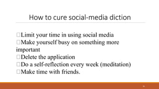 How to cure social-media diction
26
Limit your time in using social media
Make yourself busy on something more
important
Delete the application
Do a self-reflection every week (meditation)
Make time with friends.
 