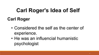 4
Carl Roger's Idea of Self
Carl Roger
• Considered the self as the center of
experience.
• He was an influencial humanistic
psychologist
 