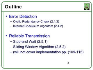 Outline
• Error Detection
  – Cyclic Redundancy Check (2.4.3)
  – Internet Checksum Algorithm (2.4.2)


• Reliable Transmission
  – Stop-and Wait (2.5.1)
  – Sliding Window Algorithm (2.5.2)
  – (will not cover implementation pp. (109-115)

                                          2
 