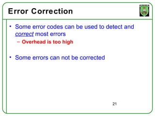 Error Correction
• Some error codes can be used to detect and
  correct most errors
  – Overhead is too high


• Some errors can not be corrected




                                     21
 