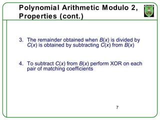 Polynomial Arithmetic Modulo 2,
Properties (cont.)


3. The remainder obtained when B(x) is divided by
   C(x) is obtained by subtracting C(x) from B(x)


4. To subtract C(x) from B(x) perform XOR on each
   pair of matching coefficients




                                       7
 