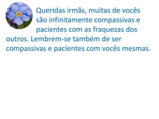 Queridas irmãs, muitas de vocês
         são infinitamente compassivas e
         pacientes com as fraquezas dos
outros. Lembrem-se também de ser
compassivas e pacientes com vocês mesmas.
 