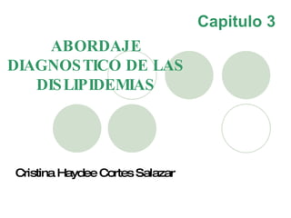 Capitulo 3 ABORDAJE DIAGNOSTICO DE LAS DISLIPIDEMIAS Cristina Haydee Cortes Salazar 