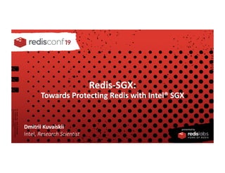 RedisConf 2019
Redis-SGX:
Towards Protecting Redis with Intel® SGX
Dmitrii Kuvaiskii
Intel, Research Scientist
 