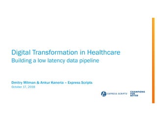 Digital Transformation in Healthcare
Building a low latency data pipeline
October 17, 2018
Dmitry Milman & Ankur Kaneria – Express Scripts
 