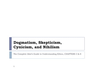 Dogmatism, Skepticism,
Cynicism, and Nihilism
The Complete Idiot’s Guide to Understanding Ethics, CHAPTERS 3 & 8
1
 
