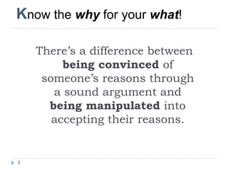There’s a difference between
being convinced of
someone’s reasons through
a sound argument and
being manipulated into
accepting their reasons.
3
Know the why for your what!
 