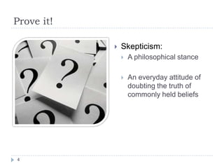 Prove it!
 Skepticism:
 A philosophical stance
 An everyday attitude of
doubting the truth of
commonly held beliefs
4
 