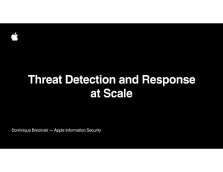 Dominique Brezinski — Apple Information Security
•
Threat Detection and Response
•
at Scale
 