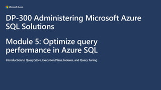 Module 5: Optimize query
performance in Azure SQL
Introduction to Query Store, Execution Plans, Indexes, and Query Tuning
DP-300 Administering Microsoft Azure
SQL Solutions
 