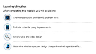 Learning objectives
After completing this module, you will be able to:
Analyze query plans and identify problem areas
Evaluate potential query improvements
Review table and index design
Determine whether query or design changes have had a positive effect
 