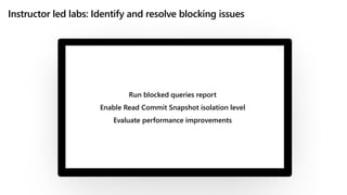 Instructor led labs: Identify and resolve blocking issues
Run blocked queries report
Enable Read Commit Snapshot isolation level
Evaluate performance improvements
 