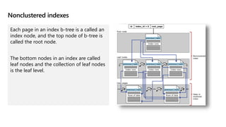 Nonclustered indexes
Each page in an index b-tree is a called an
index node, and the top node of b-tree is
called the root node.
The bottom nodes in an index are called
leaf nodes and the collection of leaf nodes
is the leaf level.
 