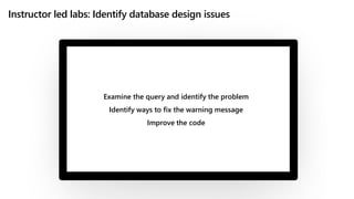 Instructor led labs: Identify database design issues
Examine the query and identify the problem
Identify ways to fix the warning message
Improve the code
 