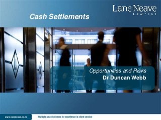 Cash Settlements
Opportunities and Risks
Dr Duncan Webb
 